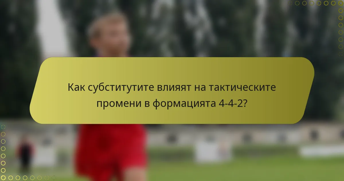 Как субститутите влияят на тактическите промени в формацията 4-4-2?