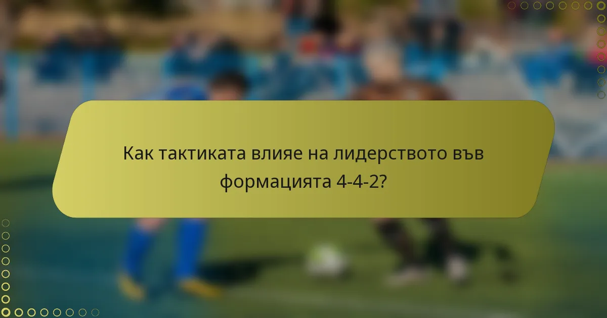 Как тактиката влияе на лидерството във формацията 4-4-2?