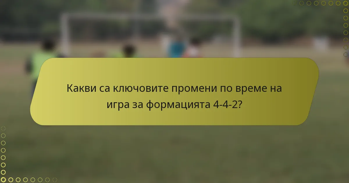 Какви са ключовите промени по време на игра за формацията 4-4-2?