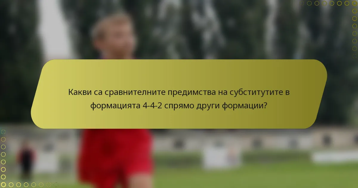 Какви са сравнителните предимства на субститутите в формацията 4-4-2 спрямо други формации?